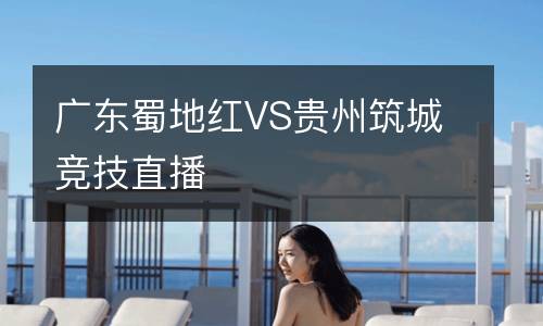 广东蜀地红VS贵州筑城竞技直播